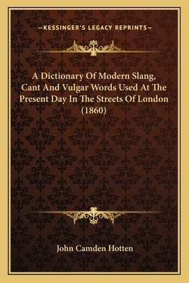 A Dictionary of Modern Slang, Cant and Vulgar Words Used at the Present Day in the Streets of London (1860) by Hotten, John Camden