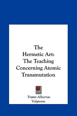 The Hermetic Art: The Teaching Concerning Atomic Transmutation by Albertus, Frater