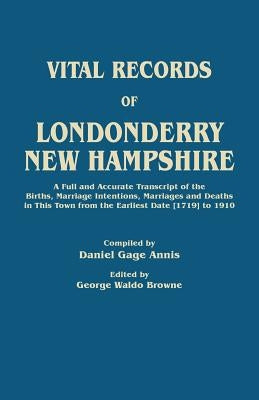 Vital Records of Londonderry, New Hampshire. a Full and Accurate Transcript of the Births, Marriage Intentions, Marriages and Deaths in This Town from by Annis, Daniel Gage