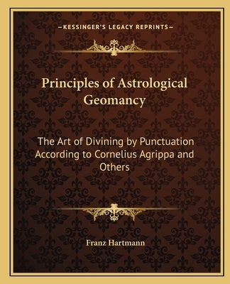 Principles of Astrological Geomancy: The Art of Divining by Punctuation According to Cornelius Agrippa and Others by Hartmann, Franz