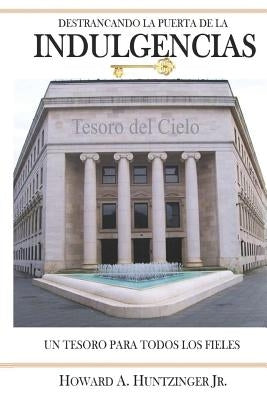 Destrancando La Puerta de Las Indulgencias: Un Tesoro Para Todos Los Fieles by Huntzinger Jr, Howard a.