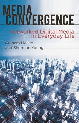 Media Convergence: Networked Digital Media in Everyday Life by Meikle, Graham