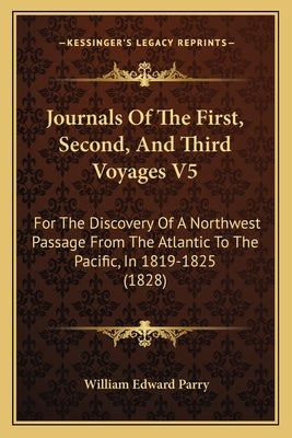 Journals Of The First, Second, And Third Voyages V5: For The Discovery Of A Northwest Passage From The Atlantic To The Pacific, In 1819-1825 (1828) by Parry, William Edward