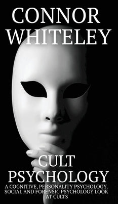 Cult Psychology: A Cognitive, Personality Psychology, Social and Forensic Psychology Look At Cults by Whiteley, Connor