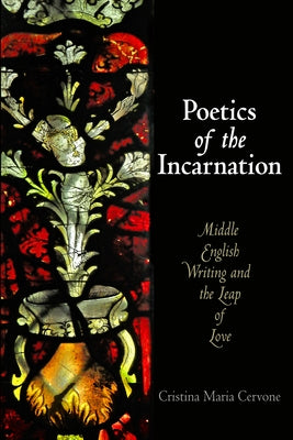 Poetics of the Incarnation: Middle English Writing and the Leap of Love by Cervone, Cristina Maria