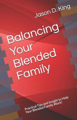 Balancing Your Blended Family: Practical Tips and Insight to Help Your Blended Family Work! by King, Jason D.