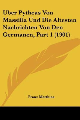 Uber Pytheas Von Massilia Und Die Altesten Nachrichten Von Den Germanen, Part 1 (1901) by Matthias, Franz