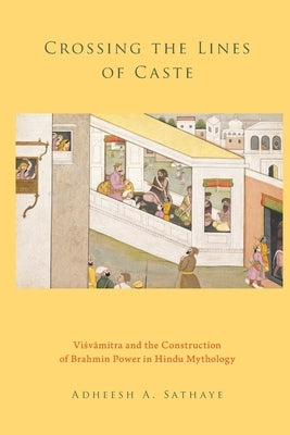 Crossing the Lines of Caste: Visvamitra and the Construction of Brahmin Power in Hindu Mythology by Sathaye, Adheesh A.