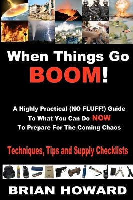 When Things Go Boom! A Highly Practical (NO FLUFF!) Guide To What You Can Do Now To Prepare For The Coming Chaos: Techniques, Tips and Supply Checklis by Howard, Brian