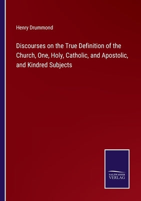 Discourses on the True Definition of the Church, One, Holy, Catholic, and Apostolic, and Kindred Subjects by Drummond, Henry