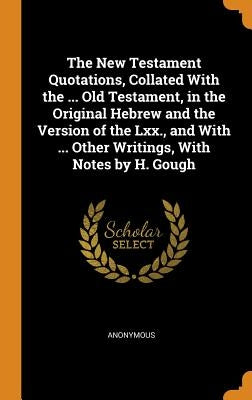 The New Testament Quotations, Collated With the ... Old Testament, in the Original Hebrew and the Version of the Lxx., and With ... Other Writings, Wi by Anonymous
