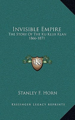 Invisible Empire: The Story Of The Ku Klux Klan 1866-1871 by Horn, Stanley F.
