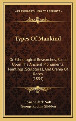 Types of Mankind: Or Ethnological Researches, Based Upon the Ancient Monuments, Paintings, Sculptures, and Crania of Races (1854) by Nott, Josiah Clark