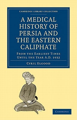 A Medical History of Persia and the Eastern Caliphate: From the Earliest Times Until the Year A.D. 1932 by Elgood, Cyril
