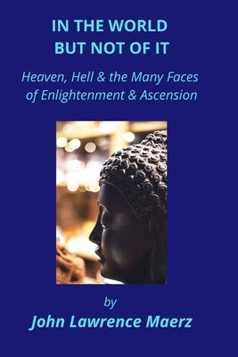 In the World but Not of It: Heaven, Hell & the Many Faces of Enlightenment & Ascension by Maerz, John Lawrence