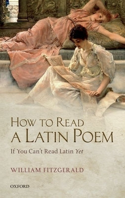 How to Read a Latin Poem: If You Can't Read Latin Yet by Fitzgerald, William