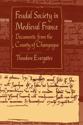 Feudal Society in Medieval France: Documents from the County of Champagne by Evergates, Theodore