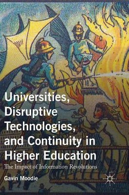 Universities, Disruptive Technologies, and Continuity in Higher Education: The Impact of Information Revolutions by Moodie, Gavin