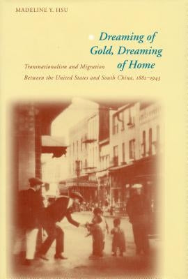 Dreaming of Gold, Dreaming of Home: Transnationalism and Migration Between the United States and South China, 1882-1943 by Hsu, Madeline Y.