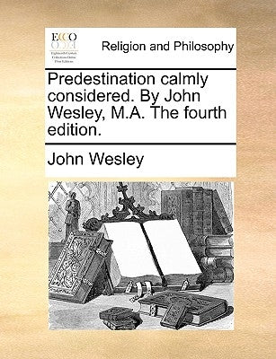 Predestination Calmly Considered. by John Wesley, M.A. the Fourth Edition. by Wesley, John