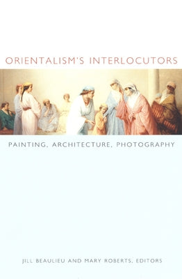 Orientalism's Interlocutors: Painting, Architecture, Photography by Beaulieu, Jill