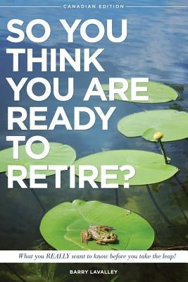 So You Think You Are Ready To Retire?: What You REALLY Want to Know Before You Take The Leap by LaValley, Barry