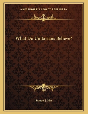 What Do Unitarians Believe? by May, Samuel J.