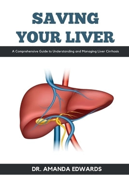 Saving Your Liver: A Comprehensive Guide to Understanding and Managing Liver Cirrhosis by Edwards, Amanda