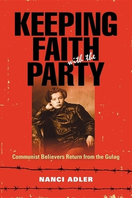 Keeping Faith with the Party: Communist Believers Return from the Gulag by Adler, Nanci