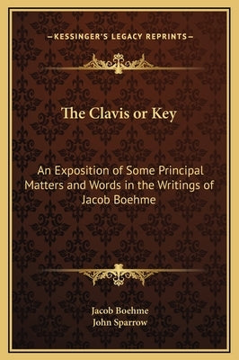 The Clavis or Key: An Exposition of Some Principal Matters and Words in the Writings of Jacob Boehme by Boehme, Jacob