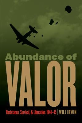 Abundance of Valor: Resistance, Survival, and Liberation: 1944-45 by Irwin, Will