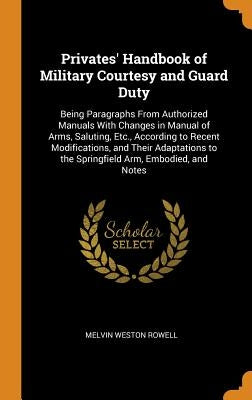 Privates' Handbook of Military Courtesy and Guard Duty: Being Paragraphs From Authorized Manuals With Changes in Manual of Arms, Saluting, Etc., Accor by Rowell, Melvin Weston