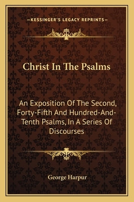 Christ in the Psalms: An Exposition of the Second, Forty-Fifth and Hundred-And-Tenth Psalms, in a Series of Discourses by Harpur, George