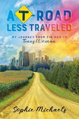 A T-road Less Traveled: My Journey from Tin Man to Trans Woman by Michaels, Sophie