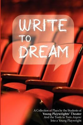 Write to Dream: A Collection of Plays by the Students of Young Playwrights' Theater And the Tools to Turn Anyone into a Young Playwrig by Young Playwrights' Theater