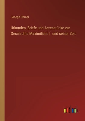 Urkunden, Briefe und Actenstücke zur Geschichte Maximilians I. und seiner Zeit by Chmel, Joseph
