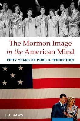 The Mormon Image in the American Mind: Fifty Years of Public Perception by Haws, J. B.