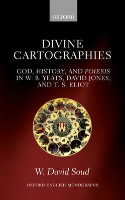 Divine Cartographies: God, History, and Poiesis in W. B. Yeats, David Jones, and T. S. Eliot by Soud, W. David