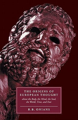 The Origins of European Thought: About the Body, the Mind, the Soul, the World, Time and Fate by Onians, R. B.