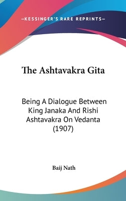 The Ashtavakra Gita: Being a Dialogue Between King Janaka and Rishi Ashtavakra on Vedanta (1907) by Nath, Baij