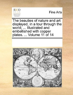 The Beauties of Nature and Art Displayed, in a Tour Through the World; ... Illustrated and Embellished with Copper Plates. ... Volume 11 of 14 by Multiple Contributors