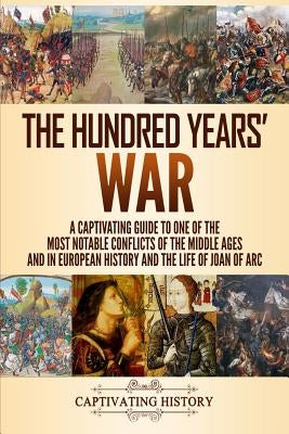 The Hundred Years' War: A Captivating Guide to One of the Most Notable Conflicts of the Middle Ages and in European History and the Life of Jo by History, Captivating