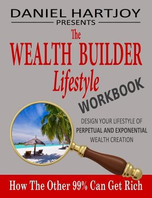 The Wealth Builder Lifestyle Workbook: How The Other 99% Can Get Rich, Design Your Lifestyle of Perpetual and Exponential Wealth Creation by Hartjoy, Daniel