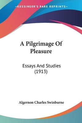 A Pilgrimage Of Pleasure: Essays And Studies (1913) by Swinburne, Algernon Charles