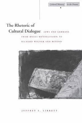 The Rhetoric of Cultural Dialogue: Jews and Germans from Moses Mendelssohn to Richard Wagner and Beyond by Librett, Jeffrey S.