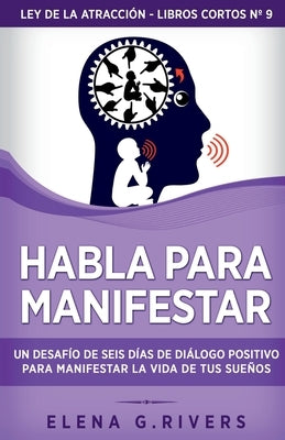 Habla para manifestar: Un desafío de seis días de diálogo positivo para manifestar la vida de tus sueños by Rivers, Elena G.