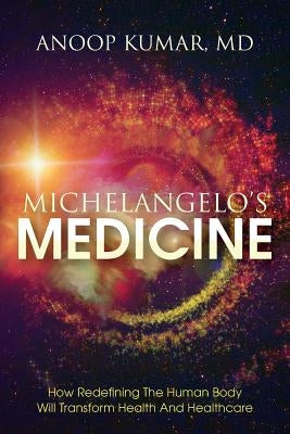 Michelangelo's Medicine: how redefining the human body will transform health and healthcare by Kumar, MD Anoop