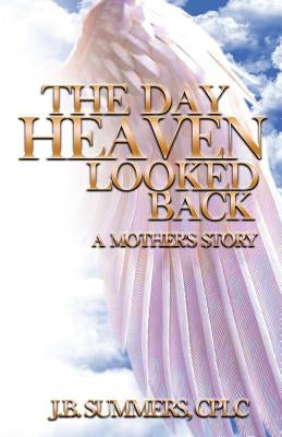 The Day Heaven Looked Back: A Mother's Story by Summers, J. B.