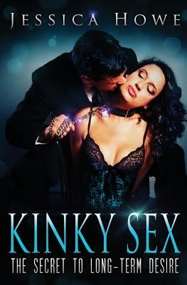 Kinky Sex: The Secret to Long-term Desire by Howe, Jessica