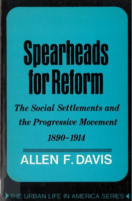 Spearheads for Reform: The Social Settlements and the Progressive Movement, 1890-1914 by Davis, Allen